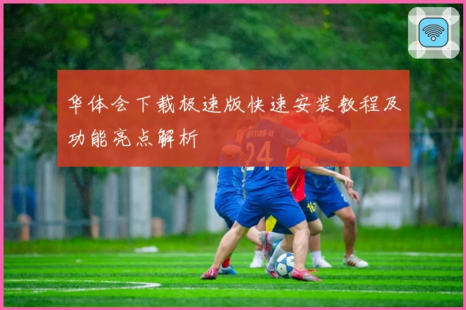 华体会下载极速版快速安装教程及功能亮点解析