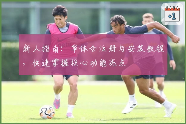 新人指南：华体会注册与安装教程，快速掌握核心功能亮点