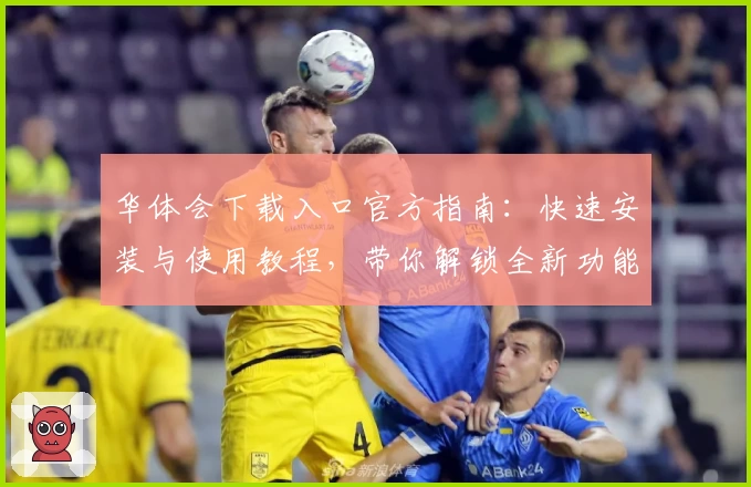 华体会下载入口官方指南：快速安装与使用教程，带你解锁全新功能亮点