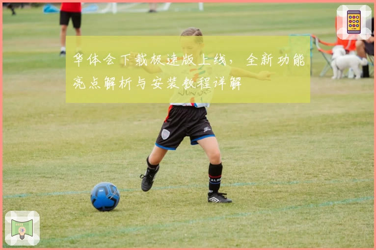 华体会下载极速版上线，全新功能亮点解析与安装教程详解