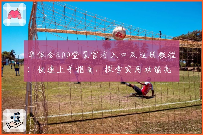 华体会app登录官方入口及注册教程：快速上手指南，探索实用功能亮点