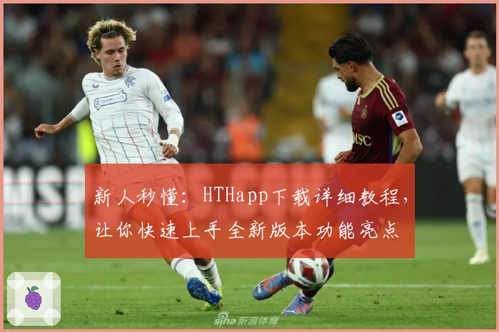 新人秒懂:HTHapp下载详细教程,让你快速上手全新版本功能亮点
