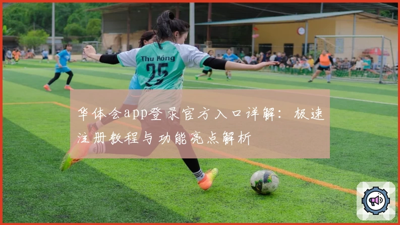 华体会app登录官方入口详解：极速注册教程与功能亮点解析