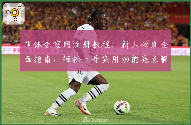华体会官网注册教程：新人必看全面指南，轻松上手实用功能亮点解析