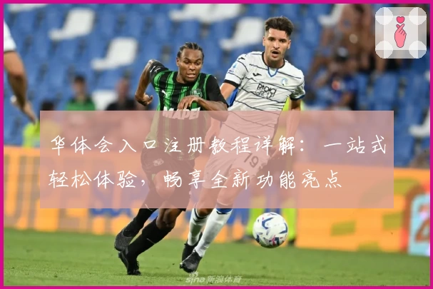 华体会入口注册教程详解:一站式轻松体验,畅享全新功能亮点