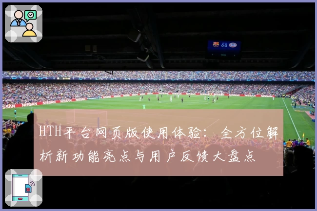 HTH平台网页版使用体验：全方位解析新功能亮点与用户反馈大盘点
