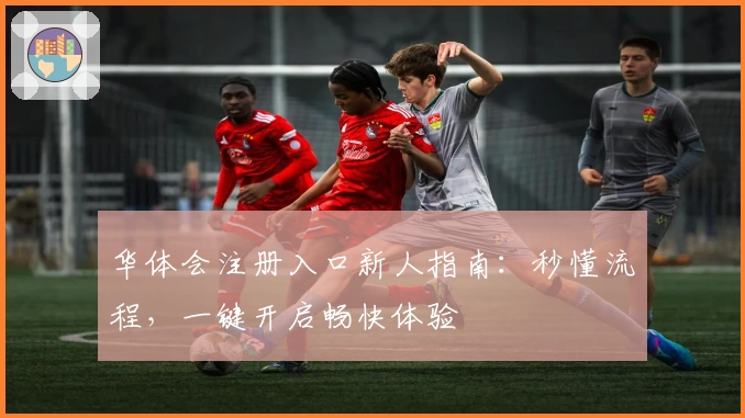 华体会注册入口新人指南：秒懂流程，一键开启畅快体验