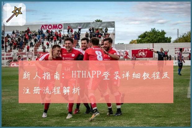 新人指南：HTHAPP登录详细教程及注册流程解析