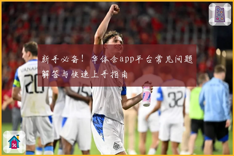新手必备！华体会app平台常见问题解答与快速上手指南
