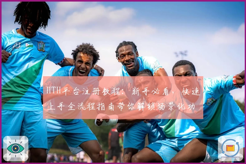 HTH平台注册教程：新手必看，快速上手全流程指南带你解锁场景化功能亮点