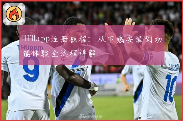 HTHapp注册教程：从下载安装到功能体验全流程详解