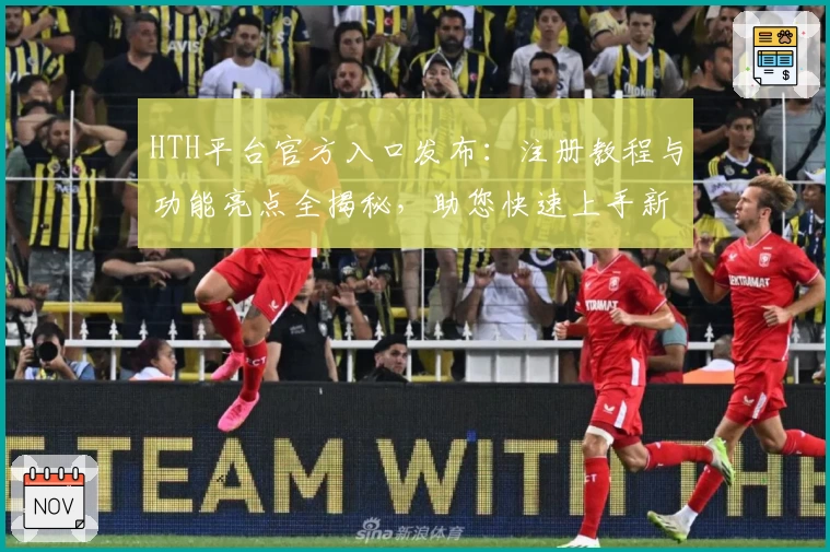 HTH平台官方入口发布：注册教程与功能亮点全揭秘，助您快速上手新体验