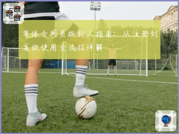 华体会网页版新人指南：从注册到高效使用全流程详解