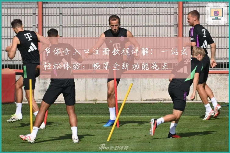 华体会入口注册教程详解:一站式轻松体验,畅享全新功能亮点