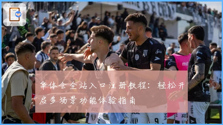 华体会全站入口注册教程：轻松开启多场景功能体验指南