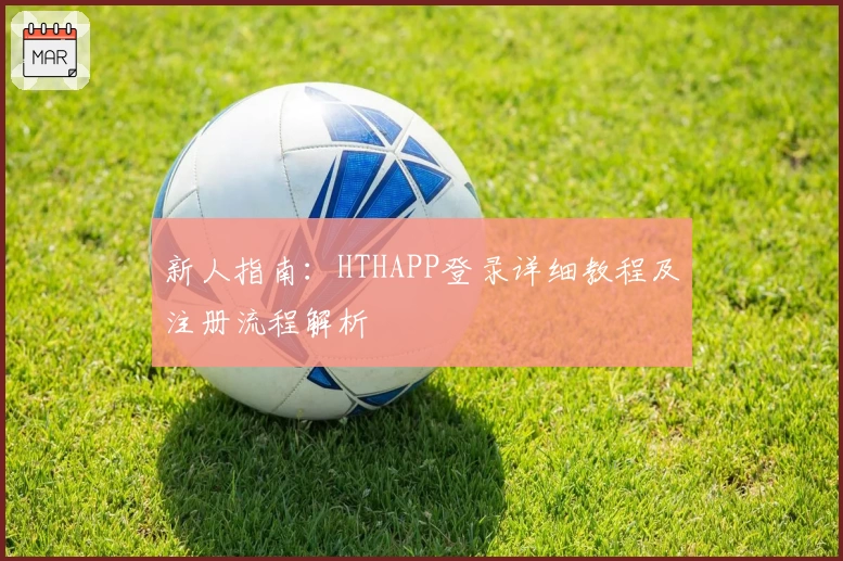 新人指南：HTHAPP登录详细教程及注册流程解析