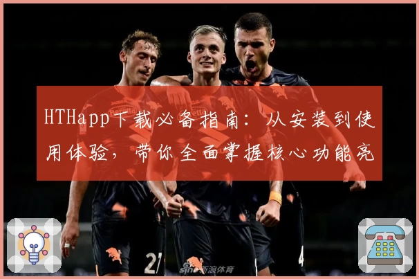 HTHapp下载必备指南：从安装到使用体验，带你全面掌握核心功能亮点