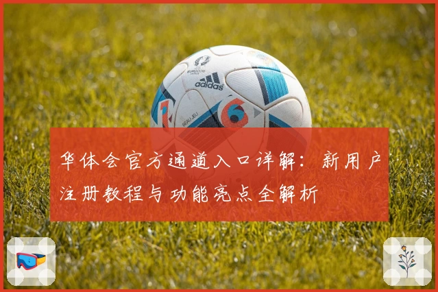 华体会官方通道入口详解：新用户注册教程与功能亮点全解析