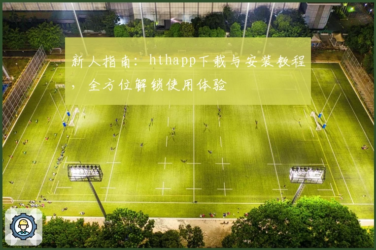 新人指南：hthapp下载与安装教程，全方位解锁使用体验