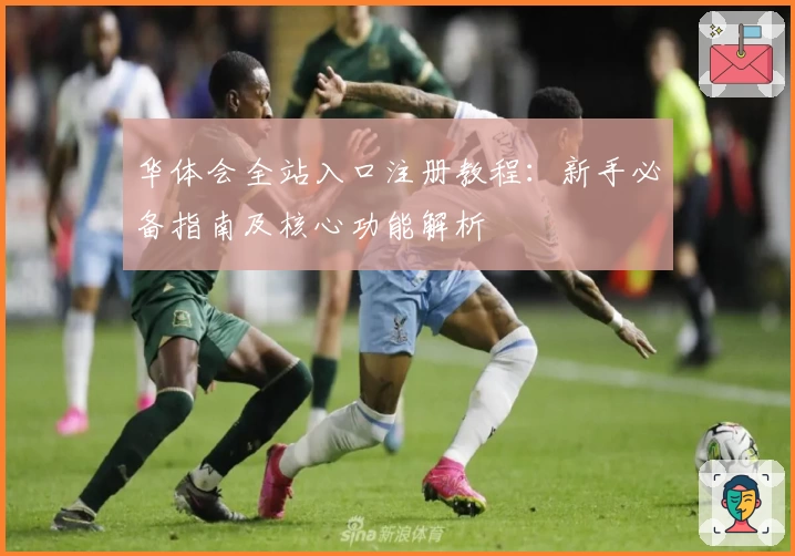 华体会全站入口注册教程：新手必备指南及核心功能解析