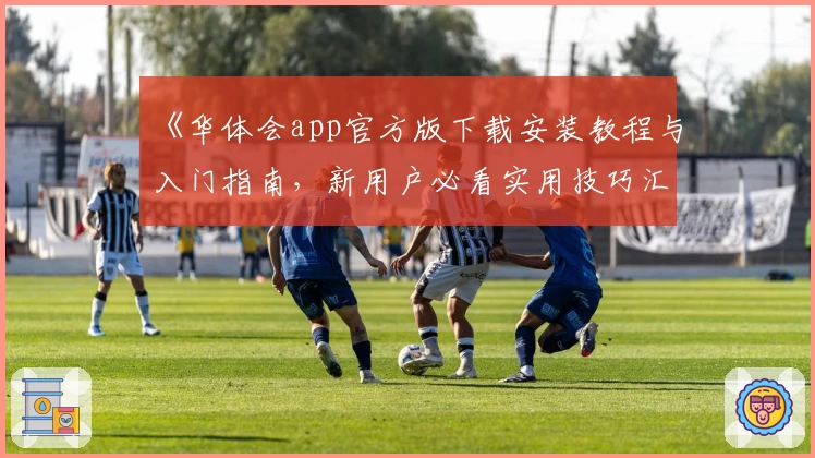 《华体会app官方版下载安装教程与入门指南，新用户必看实用技巧汇总》