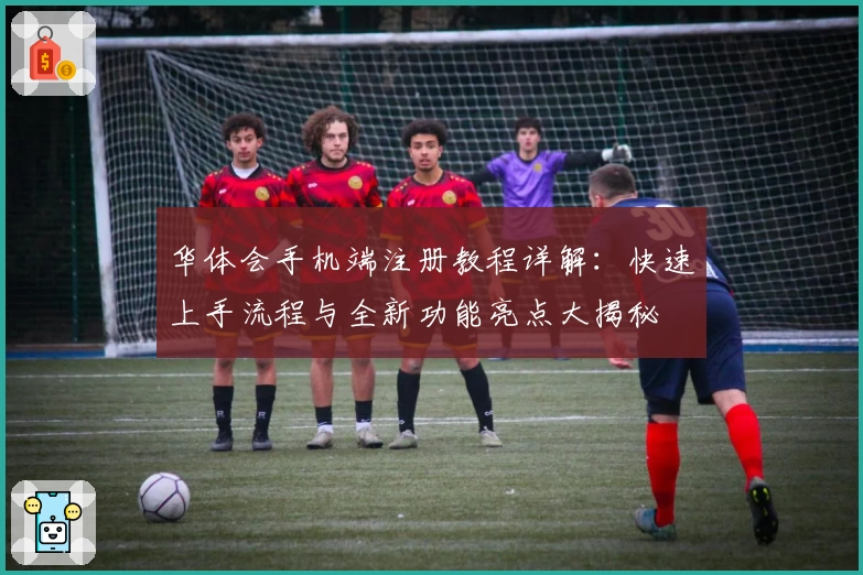 华体会手机端注册教程详解:快速上手流程与全新功能亮点大揭秘