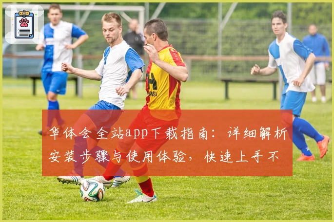 华体会全站app下载指南：详细解析安装步骤与使用体验，快速上手不再困难