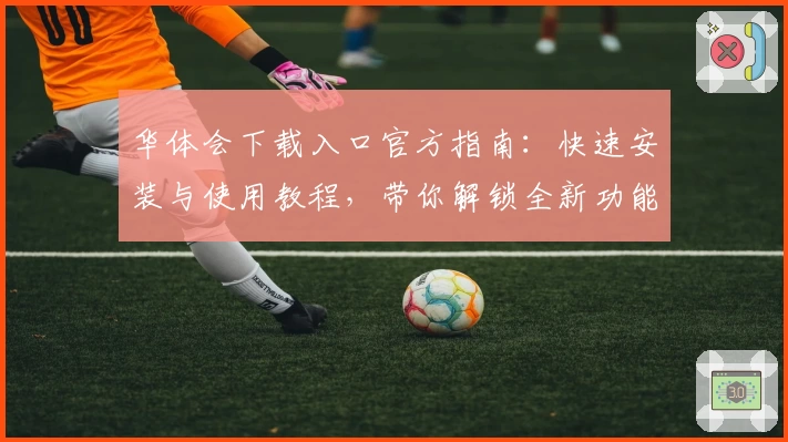 华体会下载入口官方指南：快速安装与使用教程，带你解锁全新功能亮点