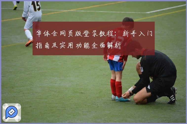 华体会网页版登录教程：新手入门指南及实用功能全面解析