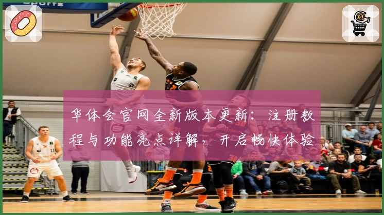 华体会官网全新版本更新：注册教程与功能亮点详解，开启畅快体验之旅