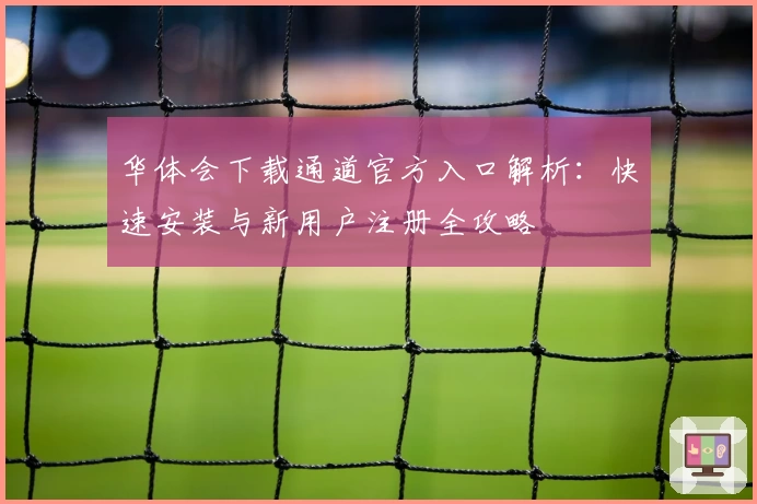 华体会下载通道官方入口解析：快速安装与新用户注册全攻略