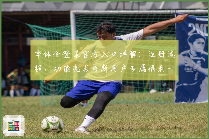 华体会登录官方入口详解：注册流程、功能亮点与新用户专属福利一览