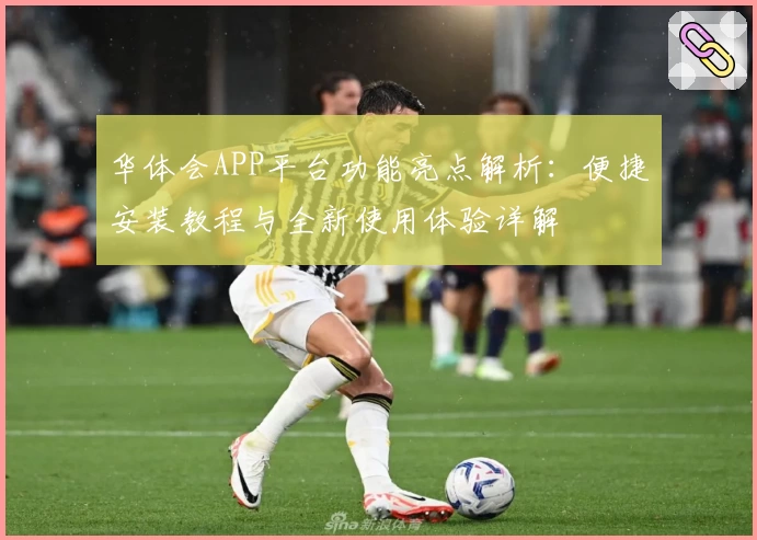 华体会APP平台功能亮点解析：便捷安装教程与全新使用体验详解