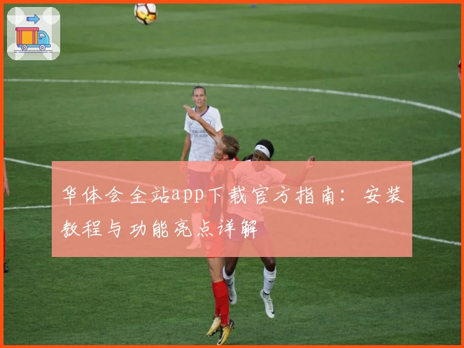 华体会全站app下载官方指南：安装教程与功能亮点详解