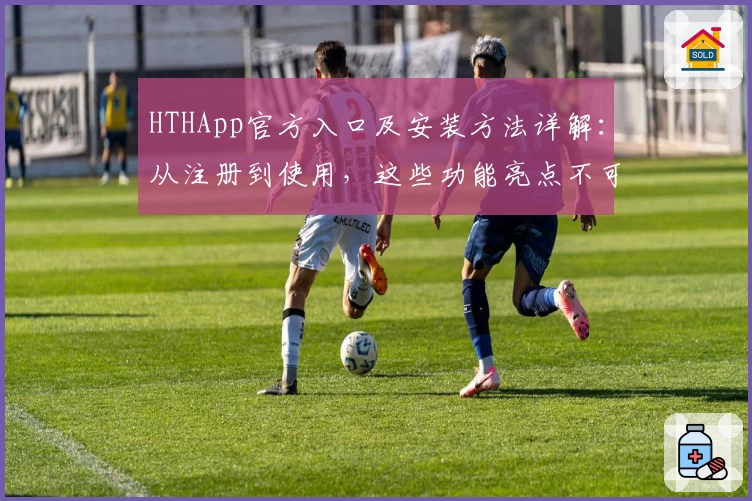HTHApp官方入口及安装方法详解:从注册到使用,这些功能亮点不可错过