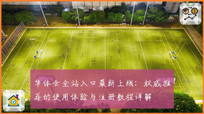 华体会全站入口最新上线：权威推荐的使用体验与注册教程详解