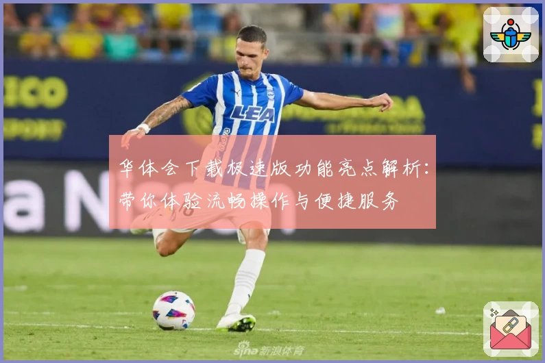 华体会下载极速版功能亮点解析:带你体验流畅操作与便捷服务