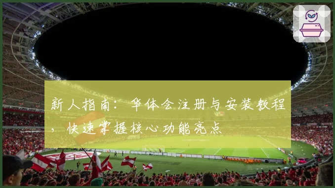 新人指南：华体会注册与安装教程，快速掌握核心功能亮点