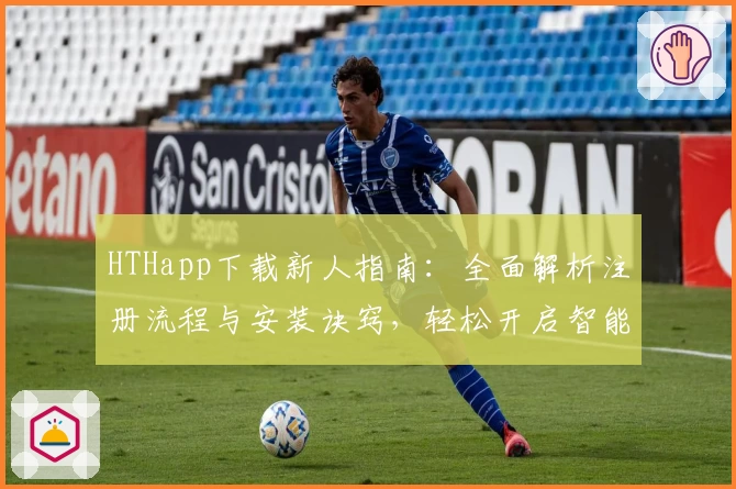HTHapp下载新人指南：全面解析注册流程与安装诀窍，轻松开启智能体验