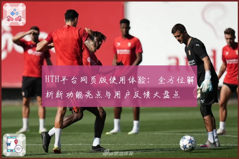 HTH平台网页版使用体验：全方位解析新功能亮点与用户反馈大盘点