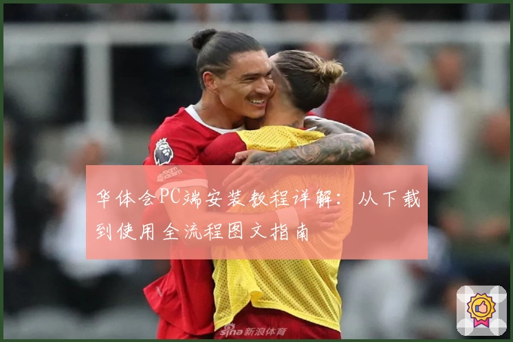 华体会PC端安装教程详解:从下载到使用全流程图文指南